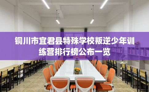 铜川市宜君县特殊学校叛逆少年训练营排行榜公布一览 铜川市宜君县特殊学校叛逆少年训练营排行榜公布一览