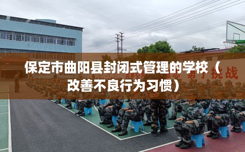 保定市曲阳县封闭式管理的学校(改善不良行为习惯) 保定市曲阳县封闭式管理的学校(改善不良行为习惯)