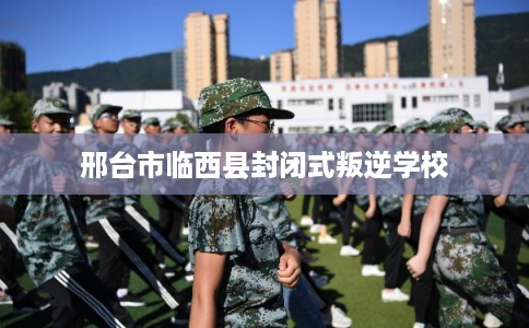 邢台市临西县封闭式叛逆学校