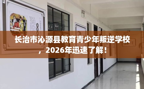 长治市沁源县教育青少年叛逆学校，2026年迅速了解！