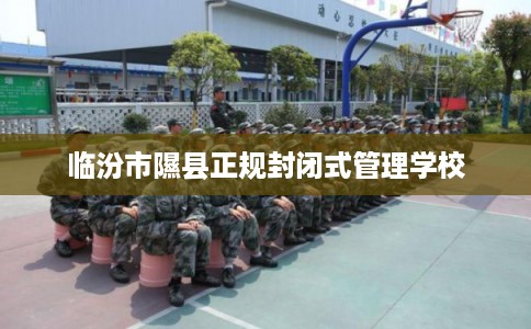 临汾市隰县正规封闭式管理学校