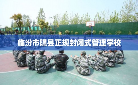 临汾市隰县正规封闭式管理学校
