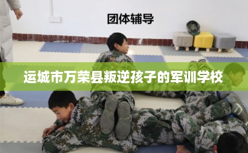 运城市万荣县叛逆孩子的军训学校 运城市万荣县叛逆孩子的军训学校