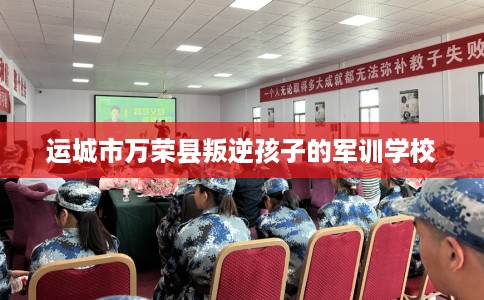 运城市万荣县叛逆孩子的军训学校