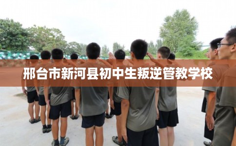 邢台市新河县初中生叛逆管教学校