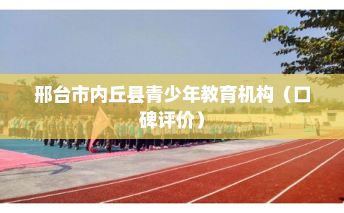 邢台市内丘县青少年教育机构(口碑评价) 邢台市内丘县青少年教育机构(口碑评价)