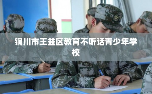 铜川市王益区教育不听话青少年学校