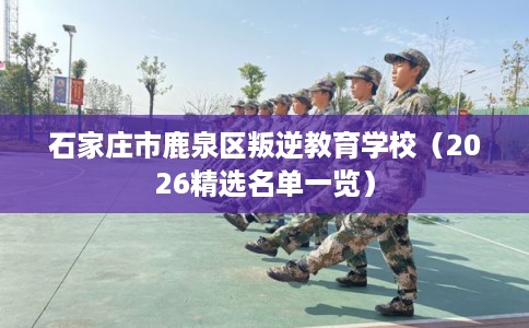 石家庄市鹿泉区叛逆教育学校（2026精选名单一览）