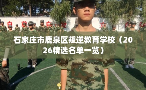 石家庄市鹿泉区叛逆教育学校（2026精选名单一览）