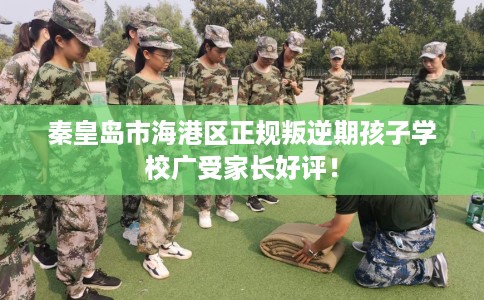 秦皇岛市海港区正规叛逆期孩子学校广受家长好评! 秦皇岛市海港区正规叛逆期孩子学校广受家长好评!