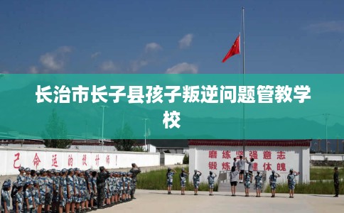 长治市长子县孩子叛逆问题管教学校