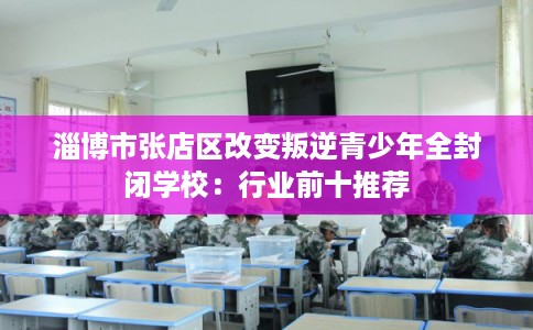 淄博市张店区改变叛逆青少年全封闭学校:行业前十推荐 淄博市张店区改变叛逆青少年全封闭学校:行业前十推荐