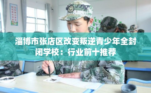 淄博市张店区改变叛逆青少年全封闭学校:行业前十推荐 淄博市张店区改变叛逆青少年全封闭学校:行业前十推荐