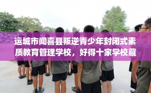 运城市闻喜县叛逆青少年封闭式素质教育管理学校,好得十家学校藏不住! 运城市闻喜县叛逆青少年封闭式素质教育管理学校,好得十家学校藏不住!