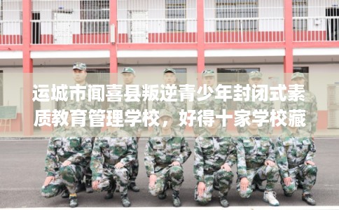 运城市闻喜县叛逆青少年封闭式素质教育管理学校,好得十家学校藏不住! 运城市闻喜县叛逆青少年封闭式素质教育管理学校,好得十家学校藏不住!