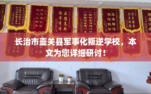 长治市壶关县军事化叛逆学校,本文为您详细研讨! 长治市壶关县军事化叛逆学校,本文为您详细研讨!