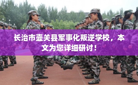 长治市壶关县军事化叛逆学校,本文为您详细研讨! 长治市壶关县军事化叛逆学校,本文为您详细研讨!