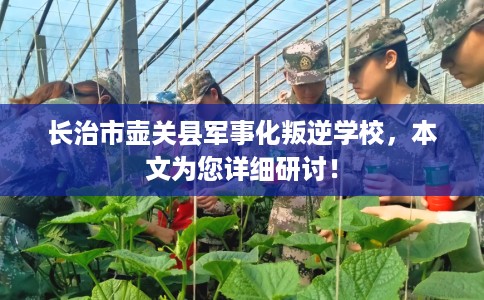 长治市壶关县军事化叛逆学校,本文为您详细研讨! 长治市壶关县军事化叛逆学校,本文为您详细研讨!