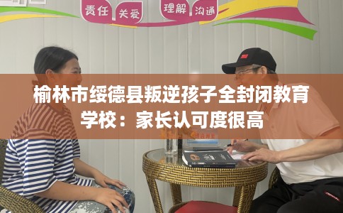 榆林市绥德县叛逆孩子全封闭教育学校：家长认可度很高