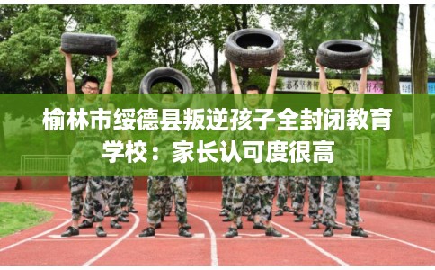 榆林市绥德县叛逆孩子全封闭教育学校：家长认可度很高