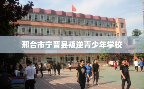 邢台市宁晋县叛逆青少年学校 邢台市宁晋县叛逆青少年学校
