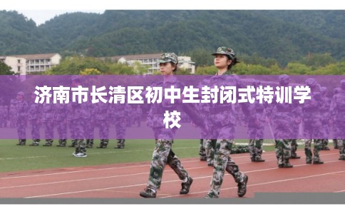 济南市长清区初中生封闭式特训学校 济南市长清区初中生封闭式特训学校