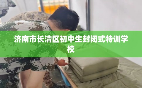 济南市长清区初中生封闭式特训学校