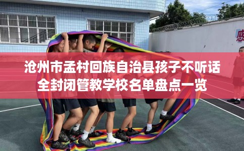 沧州市孟村回族自治县孩子不听话全封闭管教学校名单盘点一览 沧州市孟村回族自治县孩子不听话全封闭管教学校名单盘点一览