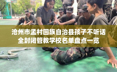沧州市孟村回族自治县孩子不听话全封闭管教学校名单盘点一览 沧州市孟村回族自治县孩子不听话全封闭管教学校名单盘点一览