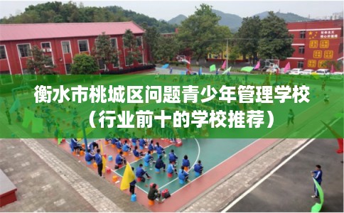 衡水市桃城区问题青少年管理学校（行业前十的学校推荐）