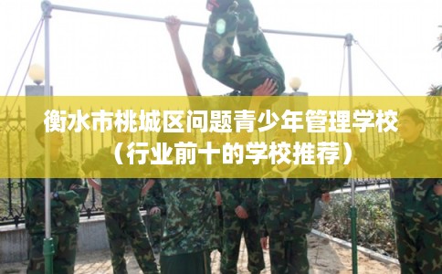 衡水市桃城区问题青少年管理学校（行业前十的学校推荐）
