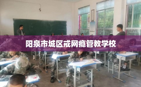 阳泉市城区戒网瘾管教学校