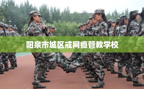 阳泉市城区戒网瘾管教学校