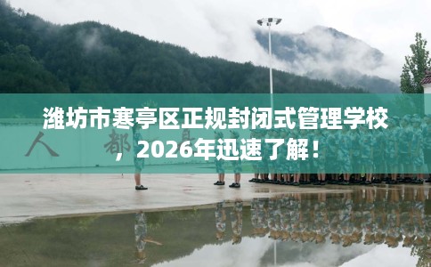 潍坊市寒亭区正规封闭式管理学校,2026年迅速了解! 潍坊市寒亭区正规封闭式管理学校,2026年迅速了解!