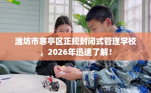 潍坊市寒亭区正规封闭式管理学校,2026年迅速了解! 潍坊市寒亭区正规封闭式管理学校,2026年迅速了解!