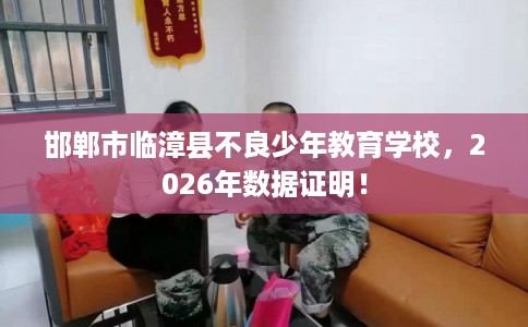 邯郸市临漳县不良少年教育学校,2026年数据证明! 邯郸市临漳县不良少年教育学校,2026年数据证明!