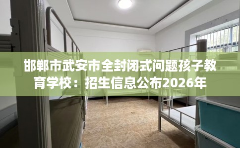 邯郸市武安市全封闭式问题孩子教育学校：招生信息公布2026年