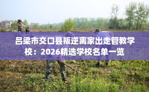 吕梁市交口县叛逆离家出走管教学校：2026精选学校名单一览