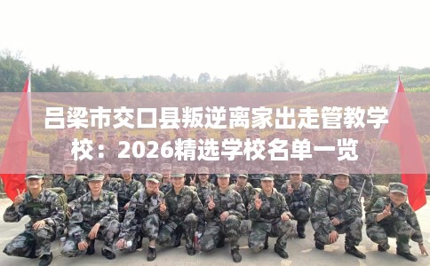 吕梁市交口县叛逆离家出走管教学校：2026精选学校名单一览