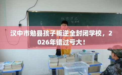 汉中市勉县孩子叛逆全封闭学校，2026年错过亏大！