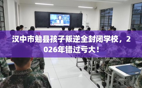 汉中市勉县孩子叛逆全封闭学校，2026年错过亏大！