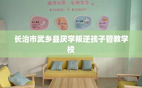 长治市武乡县厌学叛逆孩子管教学校 长治市武乡县厌学叛逆孩子管教学校