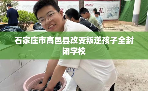 石家庄市高邑县改变叛逆孩子全封闭学校 石家庄市高邑县改变叛逆孩子全封闭学校