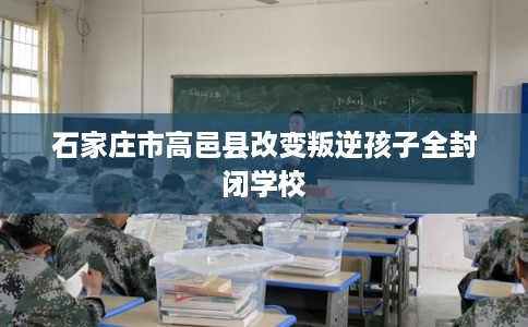 石家庄市高邑县改变叛逆孩子全封闭学校