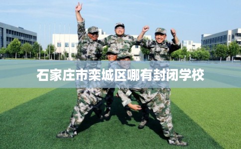 石家庄市栾城区哪有封闭学校 石家庄市栾城区哪有封闭学校