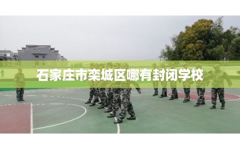 石家庄市栾城区哪有封闭学校 石家庄市栾城区哪有封闭学校