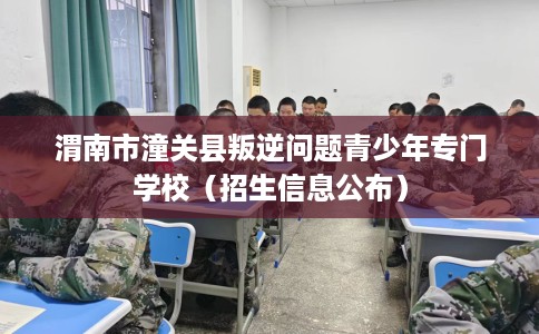 渭南市潼关县叛逆问题青少年专门学校（招生信息公布）
