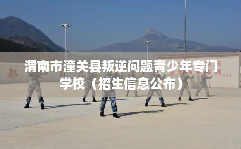 渭南市潼关县叛逆问题青少年专门学校（招生信息公布）