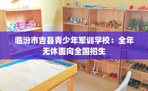 临汾市吉县青少年军训学校：全年无休面向全国招生