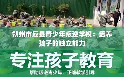 朔州市应县青少年叛逆学校:培养孩子的独立能力 朔州市应县青少年叛逆学校:培养孩子的独立能力
